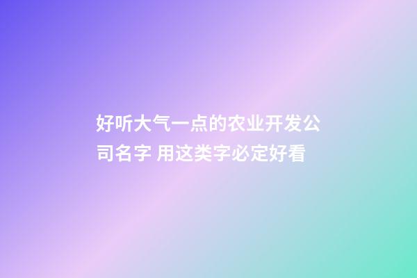 好听大气一点的农业开发公司名字 用这类字必定好看-第1张-公司起名-玄机派